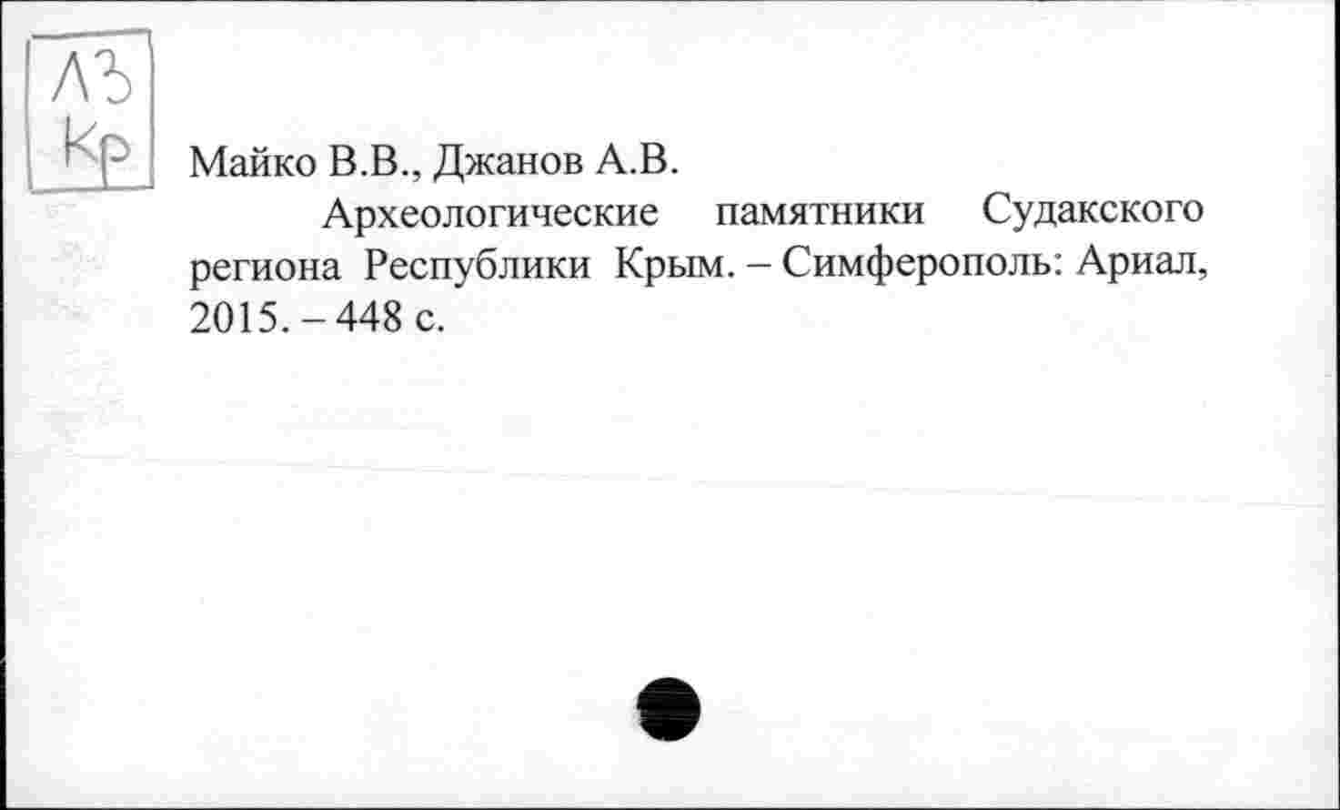 ﻿лъ кр
Майко В.В., Джанов А.В.
Археологические памятники Судакского региона Республики Крым. - Симферополь: Ариал, 2015.-448 с.